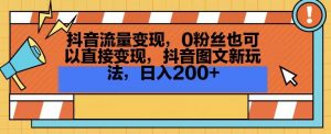 抖音流量变现,0粉丝也可以直接变现,抖音图文新玩法,日入200+【揭秘】-吗喽副业资源站