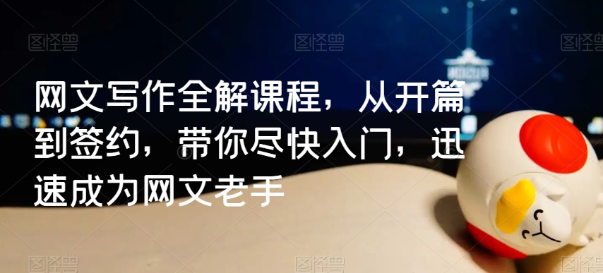 网文写作全解课程，从开篇到签约，带你尽快入门，迅速成为网文老手-吗喽副业资源站