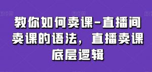 教你如何卖课-直播间卖课的语法，直播卖课底层逻辑-吗喽副业资源站