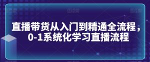 直播带货从入门到精通全流程，0-1系统化学习直播流程-吗喽副业资源站