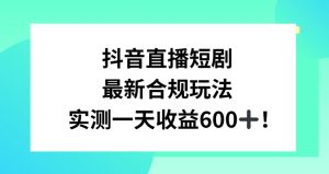 抖音直播短剧最新合规玩法，实测一天变现600+，教程+素材全解析【揭秘】-吗喽副业资源站