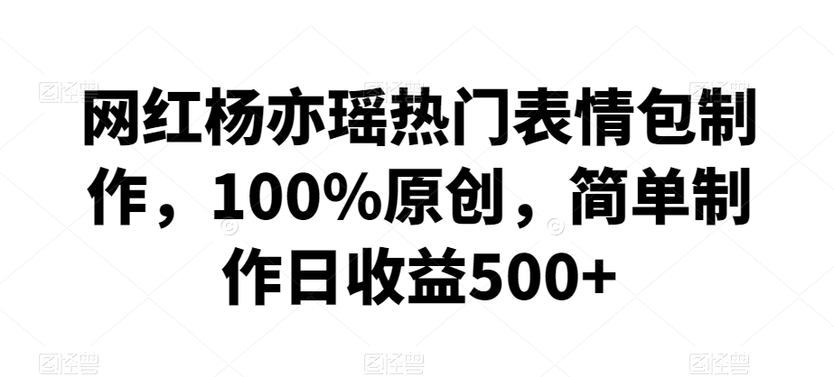 网红杨亦瑶热门表情包制作，100%原创，简单制作日收益500+【揭秘】-吗喽副业资源站