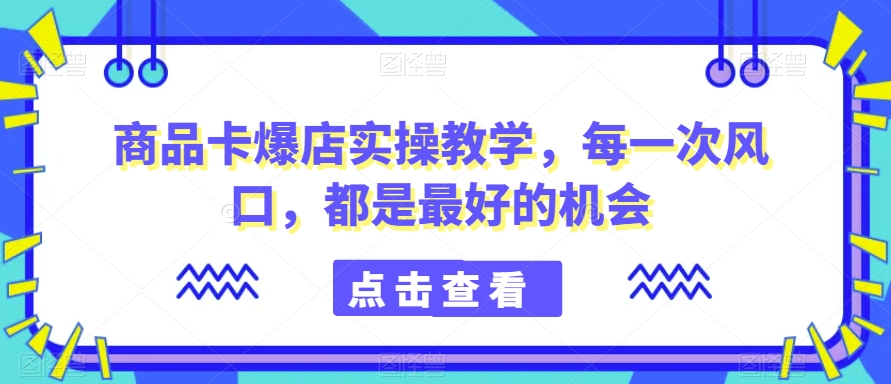 商品卡爆店实操教学，每一次风口，都是最好的机会-吗喽副业资源站