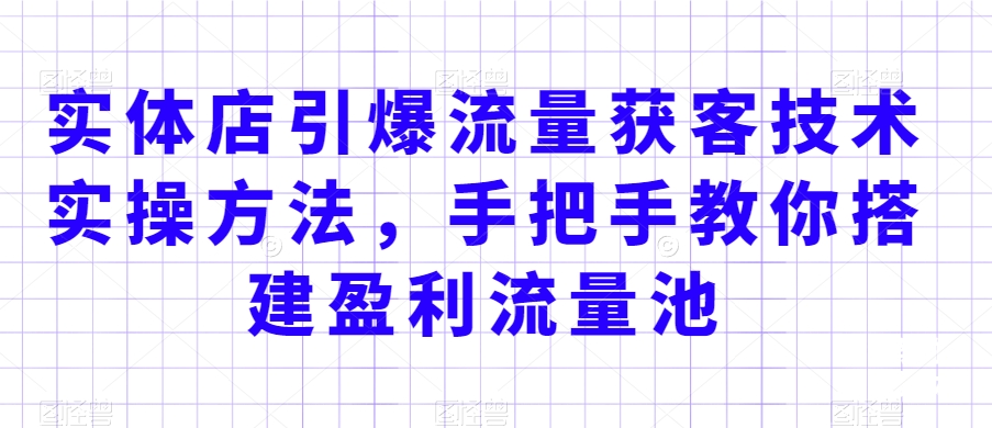 实体店引爆流量获客技术实操方法，手把手教你搭建盈利流量池，让你的生意客户裂变渠道裂变-吗喽副业资源站
