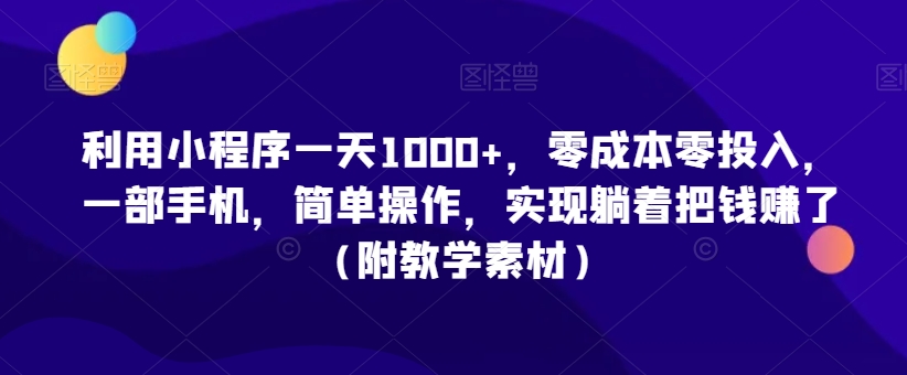 利用小程序一天1000+，零成本零投入，一部手机，简单操作，实现躺着把钱赚了（附教学素材）【揭秘】-吗喽副业资源站
