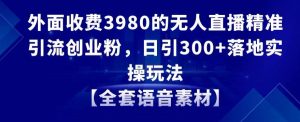 外面收费3980的无人直播精准引流创业粉，日引300+落地实操玩法【全套语音素材】【揭秘】-吗喽副业资源站