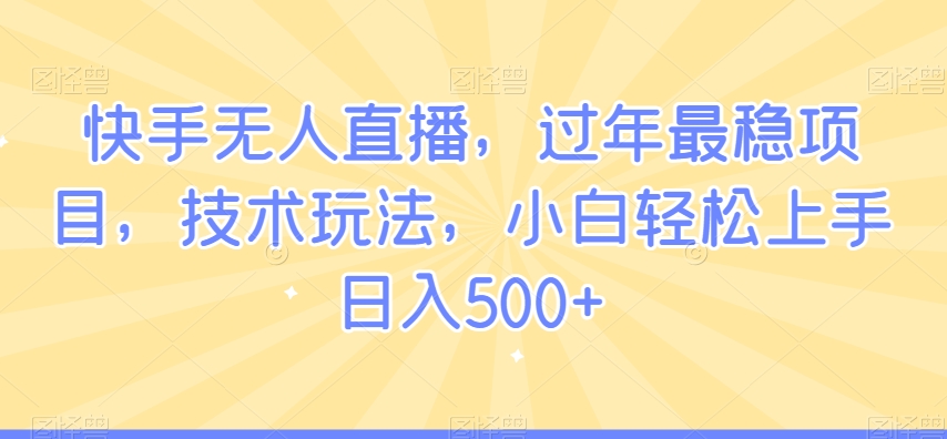 快手无人直播，过年最稳项目，技术玩法，小白轻松上手日入500+【揭秘】-吗喽副业资源站