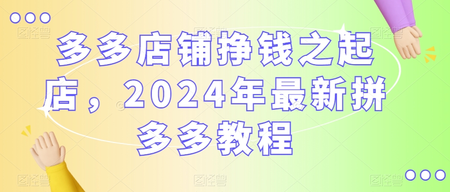 多多店铺挣钱之起店，2024年最新拼多多教程-吗喽副业资源站