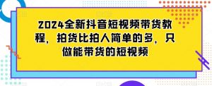 2024全新抖音短视频带货教程，拍货比拍人简单的多，只做能带货的短视频-吗喽副业资源站