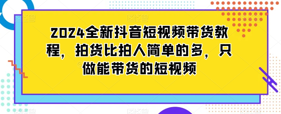 2024全新抖音短视频带货教程，拍货比拍人简单的多，只做能带货的短视频-吗喽副业资源站