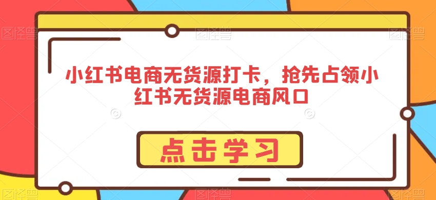 小红书电商无货源打卡，抢先占领小红书无货源电商风口-吗喽副业资源站