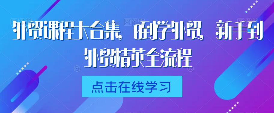 外贸课程大合集，0到1学外贸，新手到外贸精英全流程-吗喽副业资源站