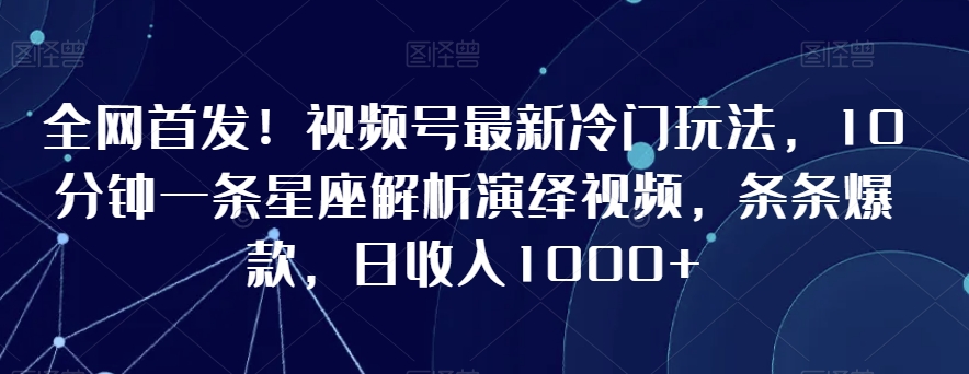 全网首发！视频号最新冷门玩法，10分钟一条星座解析演绎视频，条条爆款，日收入1000+【揭秘】-吗喽副业资源站