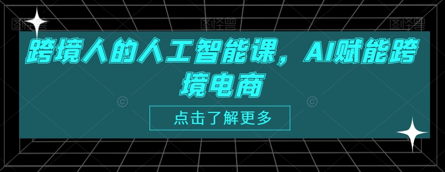 跨境人的人工智能课，AI赋能跨境电商-吗喽副业资源站