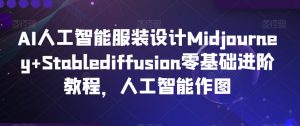 AI人工智能服装设计Midjourney+Stablediffusion零基础进阶教程，人工智能作图-吗喽副业资源站