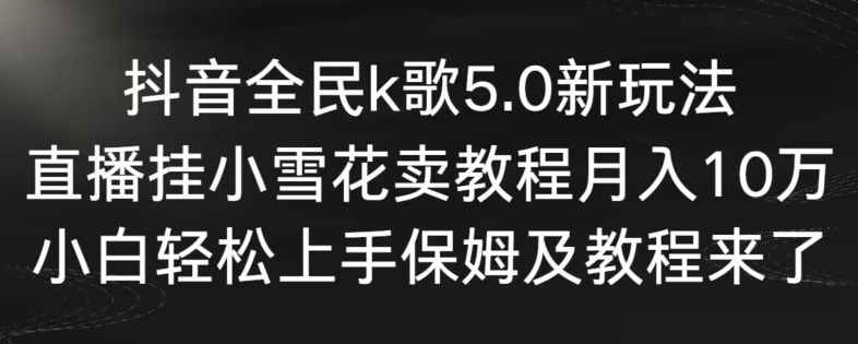 抖音全民k歌5.0新玩法，直播挂小雪花卖教程月入10万，小白轻松上手，保姆及教程来了【揭秘】-吗喽副业资源站