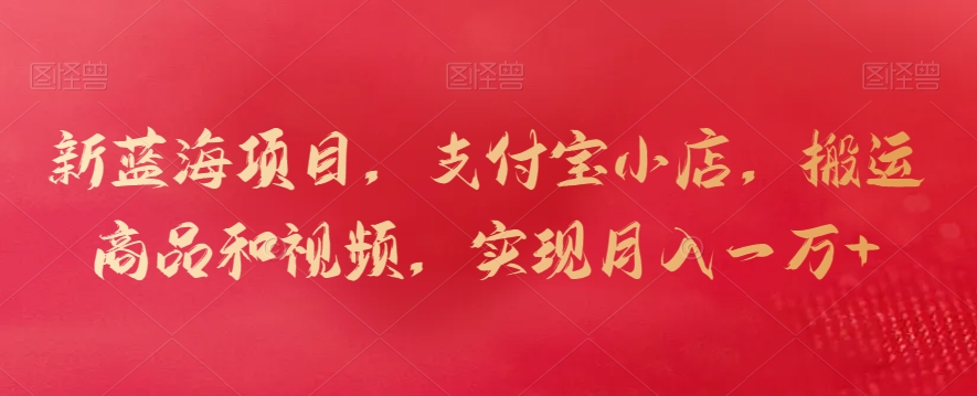 新蓝海项目，支付宝小店，搬运商品和视频，实现月入一万+【揭秘】-吗喽副业资源站