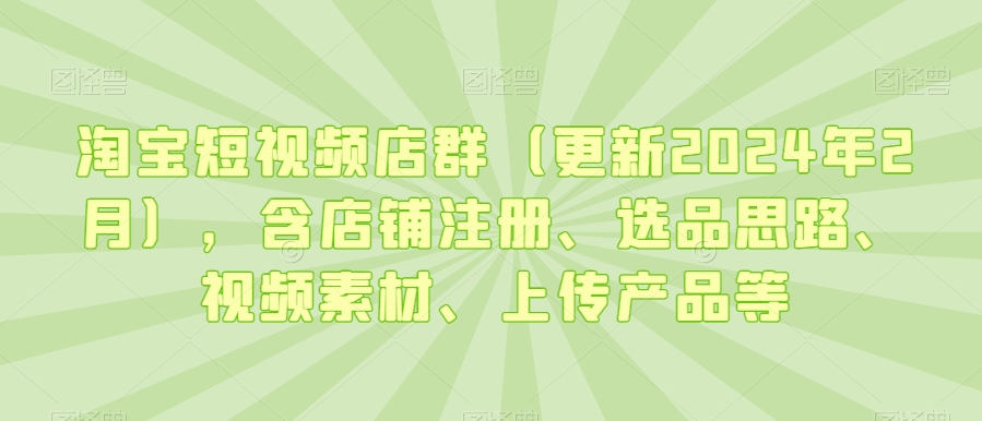 淘宝短视频店群（更新2024年2月），含店铺注册、选品思路、视频素材、上传产品等-吗喽副业资源站