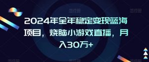 2024年全年稳定变现蓝海项目，烧脑小游戏直播，月入30万+【揭秘】-吗喽副业资源站