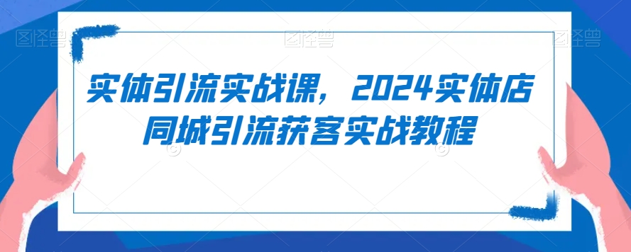实体引流实战课，2024实体店同城引流获客实战教程-吗喽副业资源站