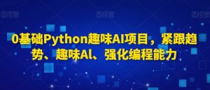 0基础Python趣味AI项目，紧跟趋势、趣味Al、强化编程能力-吗喽副业资源站