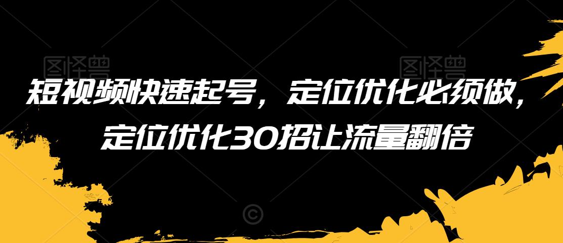 短视频快速起号，定位优化必须做，定位优化30招让流量翻倍-吗喽副业资源站