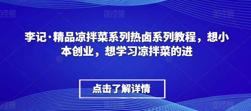李记·精品凉拌菜系列热卤系列教程，想小本创业，想学习凉拌菜的进-吗喽副业资源站