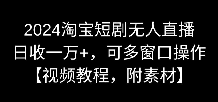 2024淘宝短剧无人直播，日收一万+，可多窗口操作【视频教程，附素材】【揭秘】-吗喽副业资源站