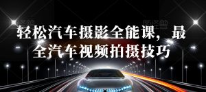 轻松汽车摄影全能课，最全汽车视频拍摄技巧-吗喽副业资源站