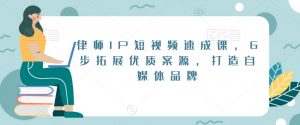 律师IP短视频速成课，6步拓展优质案源，打造自媒体品牌-吗喽副业资源站