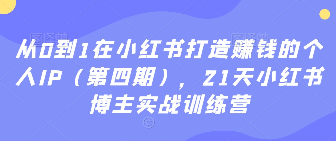 从0到1在小红书打造赚钱的个人IP（第四期），21天小红书博主实战训练营-吗喽副业资源站