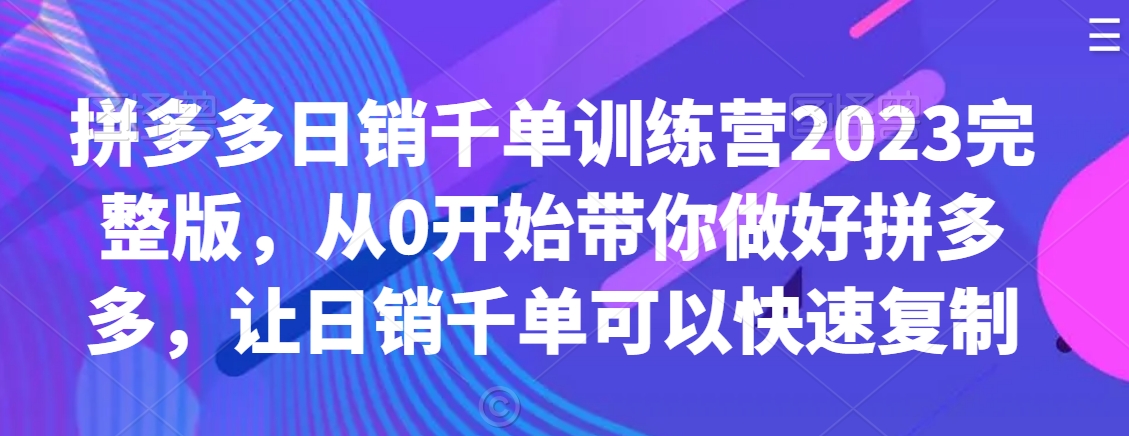 拼多多日销千单训练营2023完整版，从0开始带你做好拼多多，让日销千单可以快速复制-吗喽副业资源站