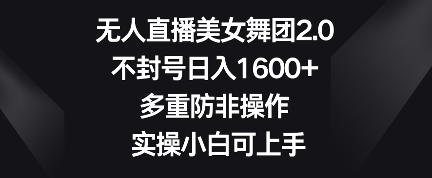无人直播美女舞团2.0，不封号日入1600+，多重防非操作，实操小白可上手【揭秘】-吗喽副业资源站