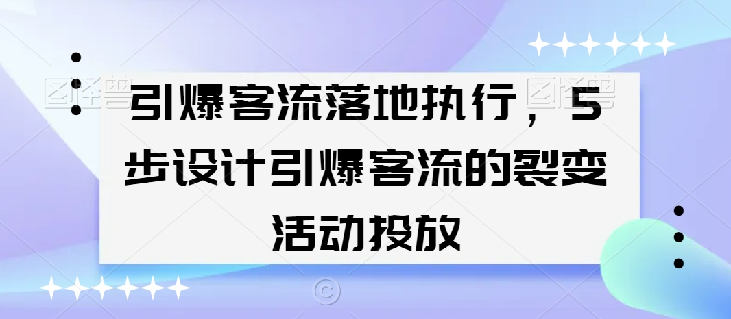 引爆客流落地执行，5步设计引爆客流的裂变活动投放-吗喽副业资源站