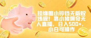 挂缘圈小铃铛无版权违规！靠小猪佩奇无人直播，日入500+，小白可操作【揭秘】-吗喽副业资源站