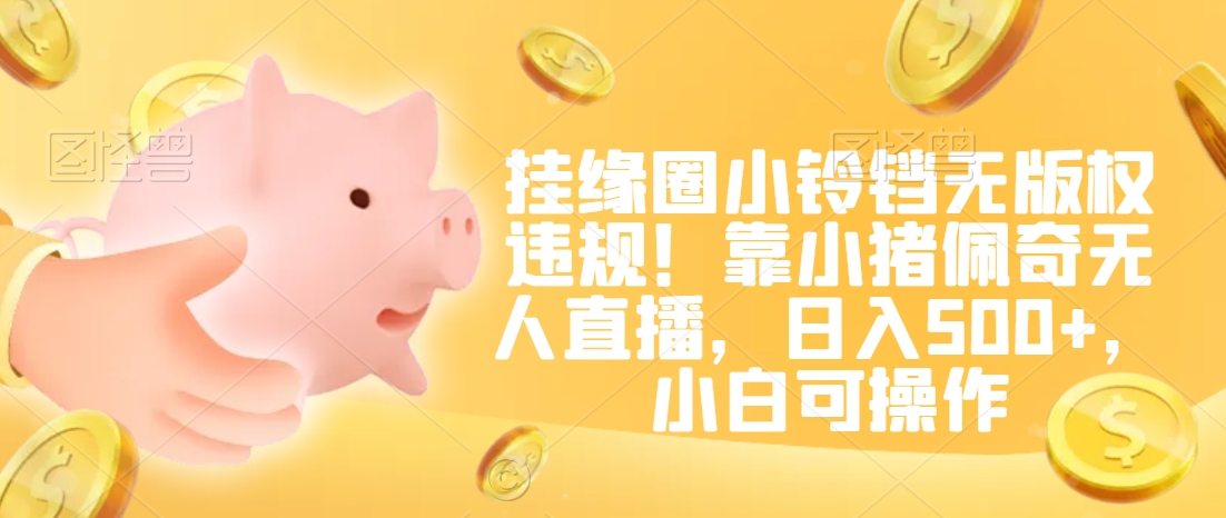 挂缘圈小铃铛无版权违规！靠小猪佩奇无人直播，日入500+，小白可操作【揭秘】-吗喽副业资源站