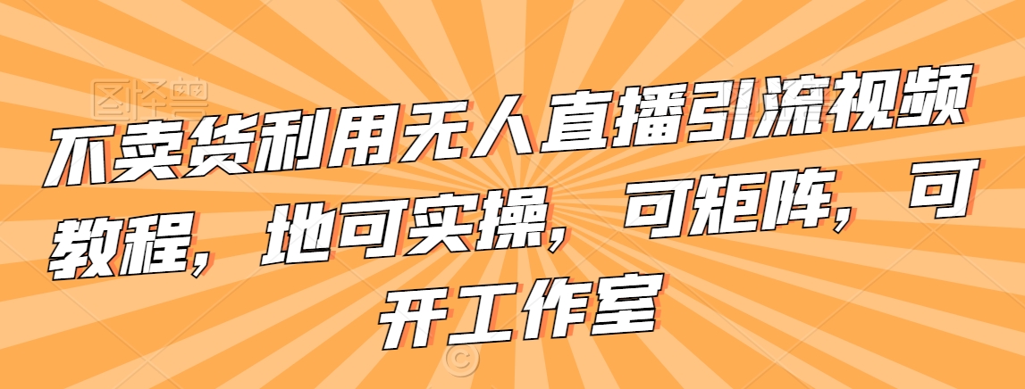 不卖货利用无人直播引流视频教程，地可实操，可矩阵，可开工作室【揭秘】-吗喽副业资源站