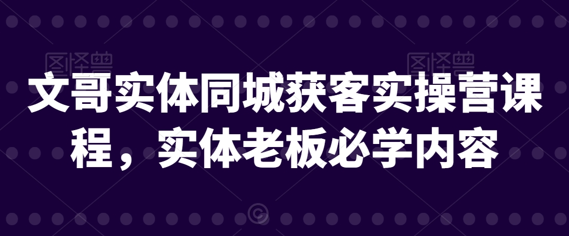 文哥实体同城获客实操营课程，实体老板必学内容-吗喽副业资源站
