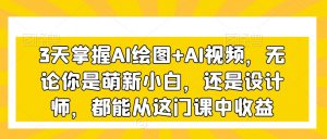 3天掌握AI绘图+AI视频，无论你是萌新小白，还是设计师，都能从这门课中收益-吗喽副业资源站