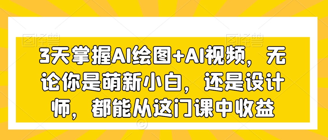 3天掌握AI绘图+AI视频，无论你是萌新小白，还是设计师，都能从这门课中收益-吗喽副业资源站