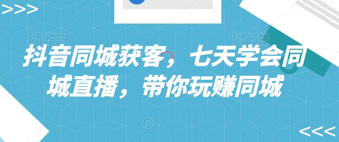 抖音同城获客，七天学会同城直播，带你玩赚同城-吗喽副业资源站