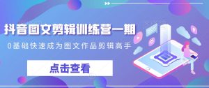 抖音图文剪辑训练营一期,0基础快速成为图文作品剪辑高手-吗喽副业资源站