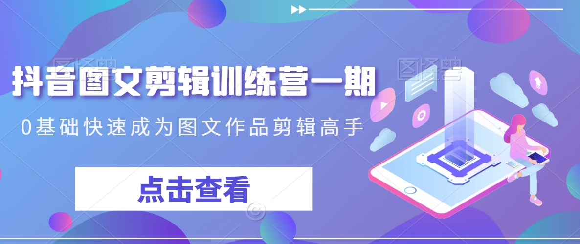 抖音图文剪辑训练营一期，0基础快速成为图文作品剪辑高手-吗喽副业资源站