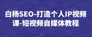 白杨SEO-打造个人IP视频课-短视频自媒体教程-吗喽副业资源站