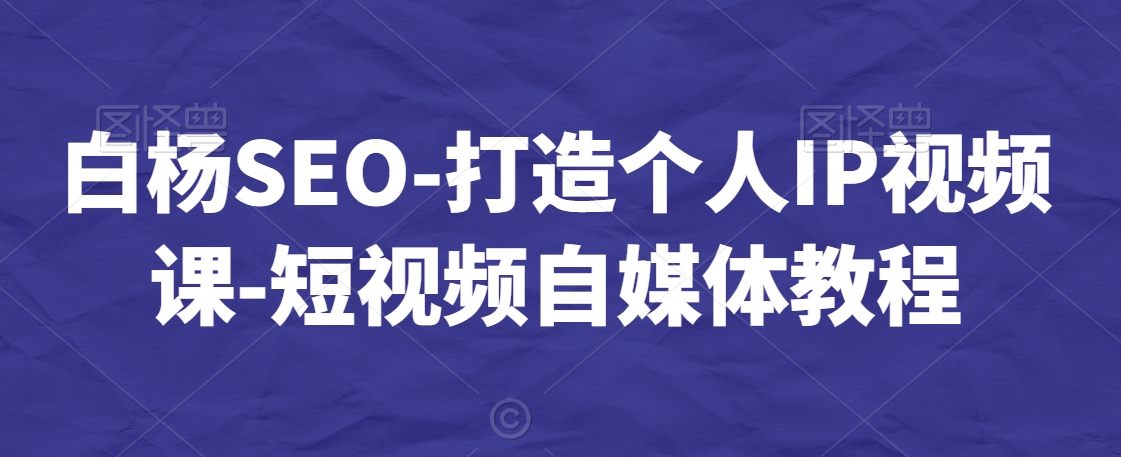 白杨SEO-打造个人IP视频课-短视频自媒体教程-吗喽副业资源站