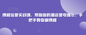 携程运营实战课,帮助你的酒店营收增长,手把手教你做携程-吗喽副业资源站