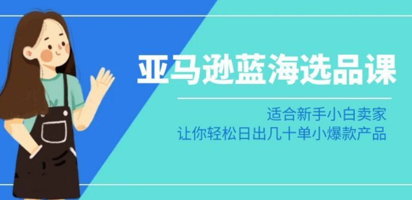 亚马逊-蓝海选品课：适合新手小白卖家，让你轻松日出几十单小爆款产品-吗喽副业资源站