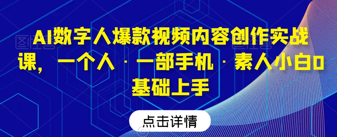 AI数字人爆款视频内容创作实战课，一个人·一部手机·素人小白0基础上手-吗喽副业资源站