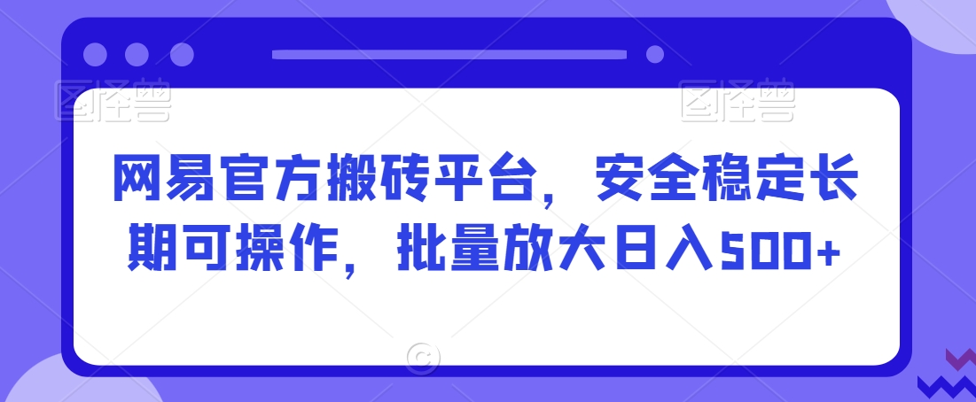 网易官方搬砖平台，安全稳定长期可操作，批量放大日入500+【揭秘】-吗喽副业资源站