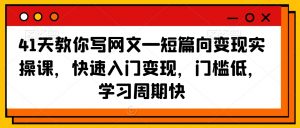 41天教你写网文—短篇向变现实操课，快速入门变现，门槛低，学习周期快-吗喽副业资源站